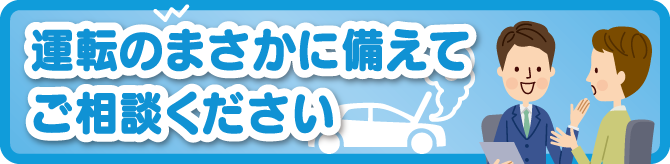 運転のまさかに備えてご相談ください